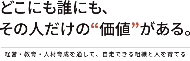 どこにも誰にも、その人だけの“価値”がある。 | 経営・教育・人材育成を通して、自走できる組織と人を育てる。
