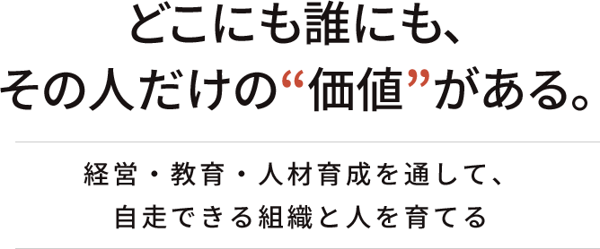 どこにも誰にも、その人だけの“価値”がある。 | 経営・教育・人材育成を通して、自走できる組織と人を育てる。